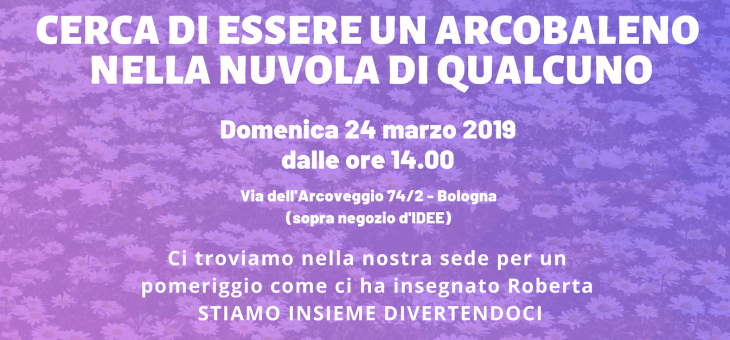 Cerca di essere un arcobaleno nella nuvola di qualcuno – 24 Marzo 2019